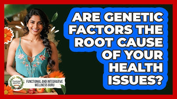 Are Genetic Factors The Root Cause Of Your Health Issues? - Functional and Integrative Wellness Guru