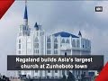 Nagaland builds asias largest church at zunheboto town  nagaland news