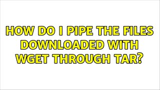 How do I pipe the files downloaded with wget through tar? (2 Solutions!!)