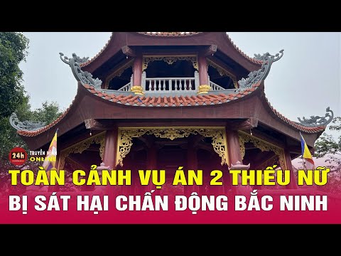 Cập nhật thông tin mới nhất vụ án 2 thiếu nữ bị sát hại tàn nhẫn ở Bắc Ninh 