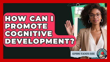 How Can I Promote Cognitive Development? - Aspiring Teacher Guide