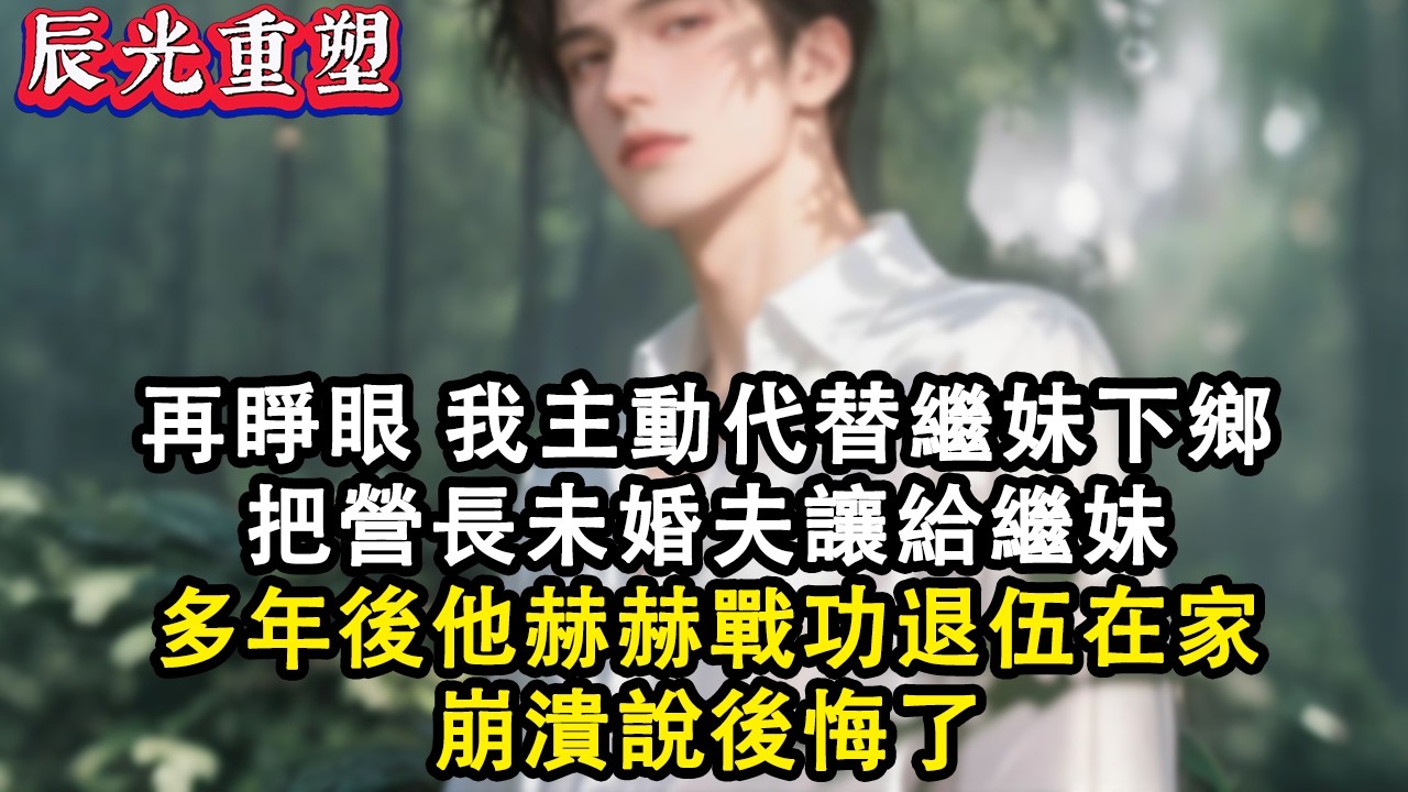 【完結爽文】再睜眼，我主動代替繼妹下鄉，把營長未婚夫讓給繼妹，多年後，他赫赫戰功退伍在家，崩潰說後悔了#故事 #重生 #爽文 #重生故事 #情感 #小說 #完結 #有聲書 #有声小说 #有聲小說