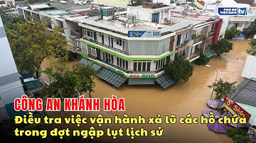 Công an Khánh Hòa điều tra việc vận hành xả lũ các hồ chứa trong đợt ngập lụt lịch sử