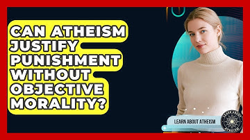 Can Atheism Justify Punishment Without Objective Morality? - Learn About Atheism