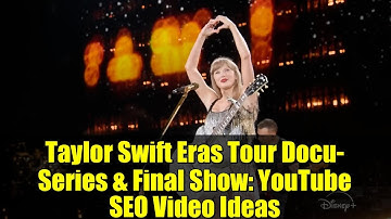 Taylor Swift Eras Tour Docu-Series & Final Show: YouTube SEO Video Ideas