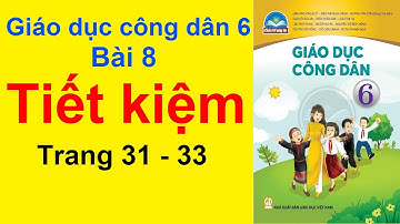 Giáo Dục Công Dân Lớp 6 Bài 8 – Tiết Kiệm – Trang 31 – 33 – Chân Trời Sáng Tạo