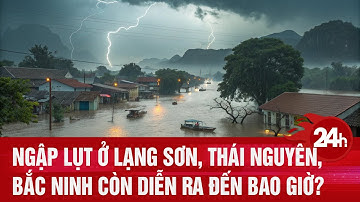 Bắc Bộ oằn mình chống lũ: Ngập lụt ở Lạng Sơn, Thái Nguyên, Bắc Ninh còn diễn ra đến bao giờ?