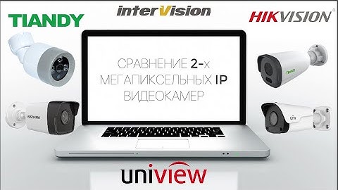 Сравнение видеокамер hikvision, uniview, intervision, tiandy