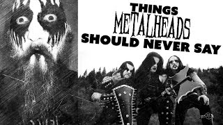 THINGS METALHEADS SHOULD NEVER SAY