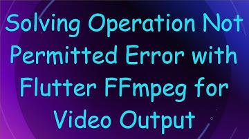 Solving Operation Not Permitted Error with Flutter FFmpeg for Video Output