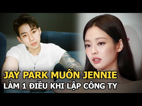 Jennie (BLACKPINK) lập công ty hoạt động solo, Jay Park lập tức yêu cầu 1 điều gây sốt