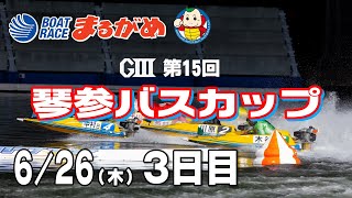 【まるがめLIVE】2025/06/26(木) 3日目～GⅢ第15回琴参バスカップ～