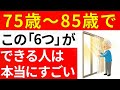 【75歳から85歳】この「6つ」ができる人は、本当にすごいです！