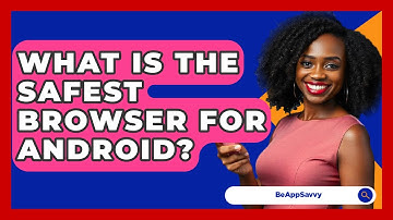 What Is The Safest Browser For Android? - Be App Savvy