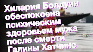 Хилария Болдуин обеспокоена психическим здоровьем мужа после смерти Галины Хатчинс