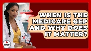 When Is The Medicare GEP And Why Does It Matter? - Medicare Made Simple Guide