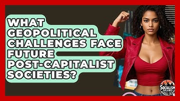 What Geopolitical Challenges Face Future Post-capitalist Societies? - Socialism Explained