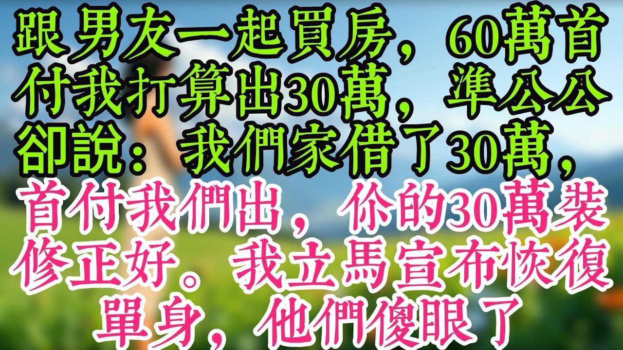 跟男友一起買房，60萬首付我打算出30萬，準公公卻說：我們家借了30萬，首付我們出，你的30萬裝修正好。我立馬宣布恢復單身，他們傻眼了