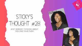 STICKYS THOUGHT 28 | AINT NOBODY THINKING ABOUT YOU AND YOUR FUPA | IM A GROWN A$$ WOMAN
