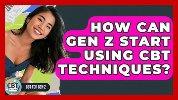 How Can Gen Z Start Using CBT Techniques? - CBT for Gen Z