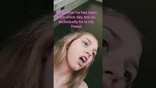 me and my brother he has been here since day one so he technically is my friend.