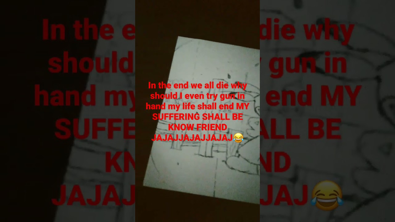 in the end we all die why should I even try gun in hand my life shall end MY SUFFERING SHALL