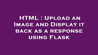 HTML : Upload an Image and Display it back as a response using Flask