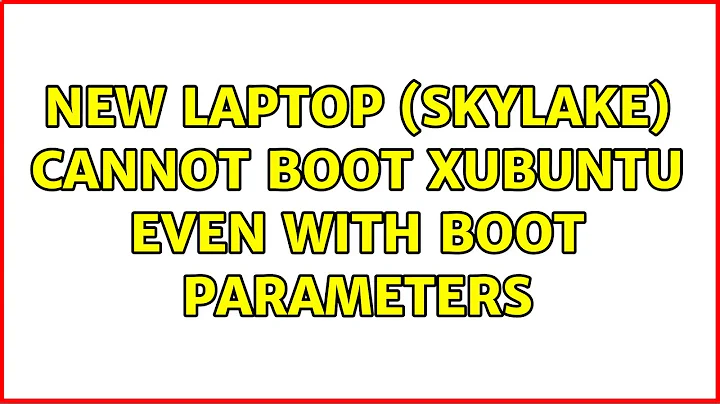 Ubuntu: New laptop (Skylake) cannot boot Xubuntu even with boot parameters (2 Solutions!!)