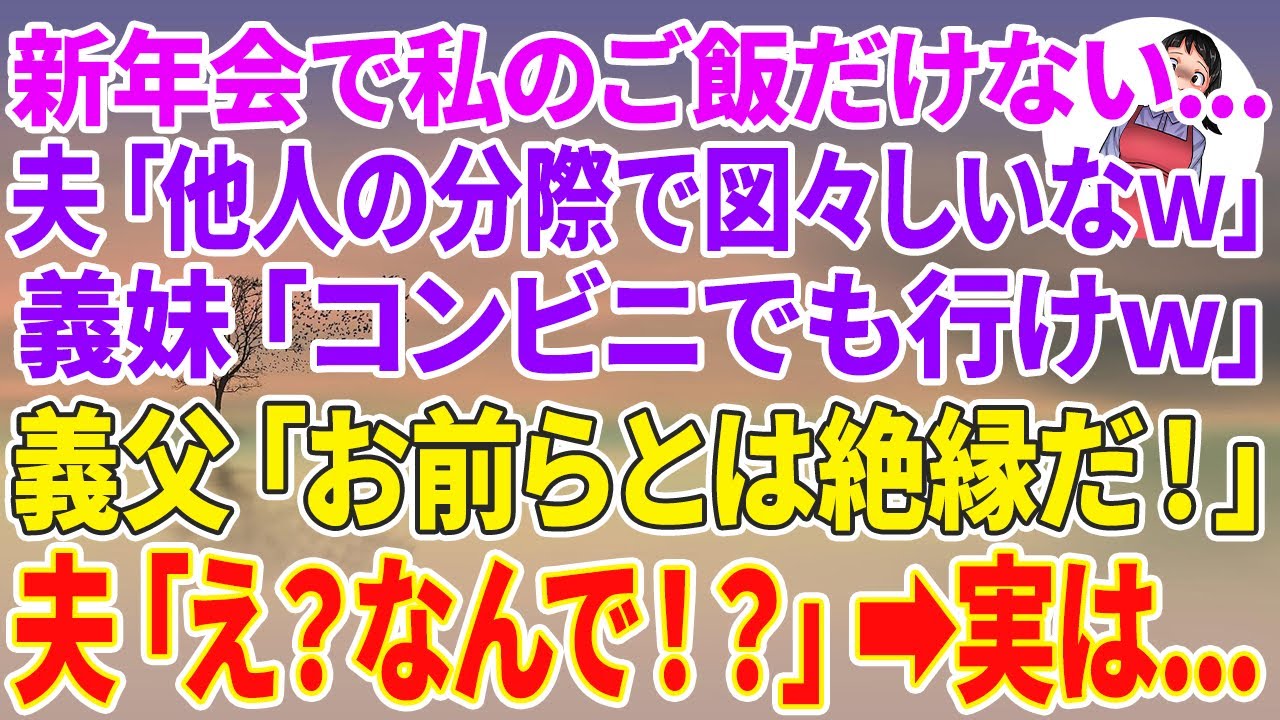 【スカッとする話】義妹に新年会に誘われ行くと私のご飯だけ無い。夫「他人の分際で図々しいなw」義妹「コンビニでもいけw」翌日、義父「お前らとは絶縁だ！」夫「え？何で！？」実は…