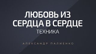 Техника «Любовь из сердца в сердце». Александр Палиенко.