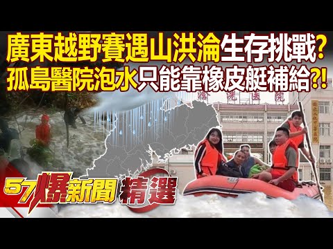 廣東越野賽淪「生存挑戰」？！賽跑選手遇山洪「搏命求生」？！ 孤島醫院泡在洪水「只能靠橡皮艇補給」？！ 林裕豐 張禹宣 徐俊相【57爆新聞 精選】