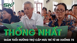 Chính Phủ Thống Nhất Giảm Tuổi Hưởng Trợ Cấp Hưu Trí Từ 80 Xuống 75 | SKĐS