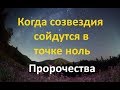 КОГДА СОЗВЕЗДИЯ СОЙДУТСЯ В ТОЧКЕ НОЛЬ. ПРОРОЧЕСТВА