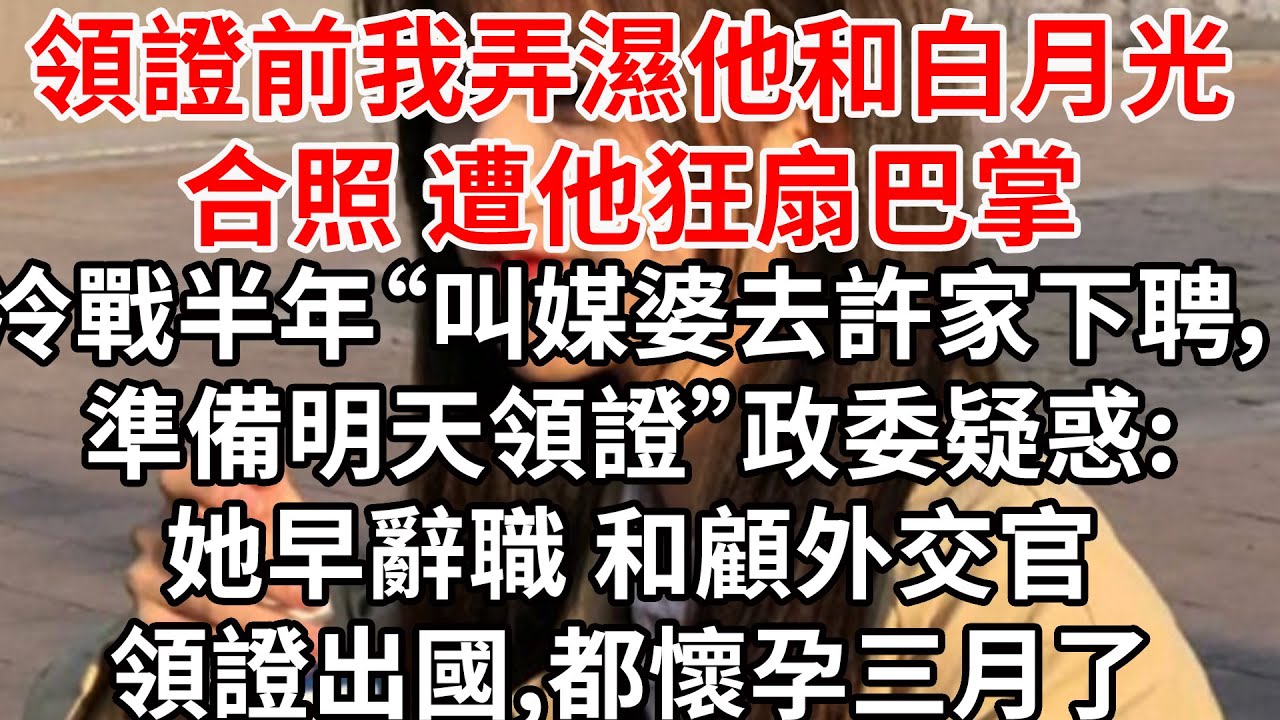 領證前我弄濕他和白月光合照 遭他狂扇巴掌，冷戰半年“叫媒婆去許家下聘，準備明天領證”政委疑惑:她早辭職 和顧外交官領證出國,都懷孕三月了
