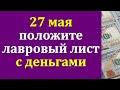 27 мая день уникальных возможностей, возьмите лавровый лист и положите с деньгами