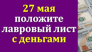 27 мая день уникальных возможностей, возьмите лавровый лист и положите с деньгами