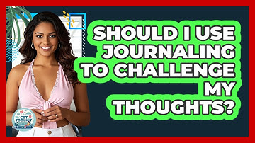 Should I Use Journaling To Challenge My Thoughts?