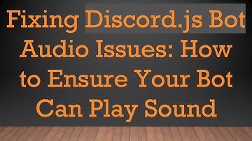 Fixing Discord.js Bot Audio Issues: How to Ensure Your Bot Can Play Sound