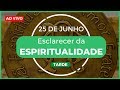 Esclarecer da Espiritualidade - 25 de Junho | TARDE