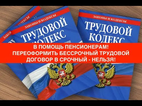 В ПОМОЩЬ ПЕНСИОНЕРАМ! ПЕРЕОФОРМИТЬ БЕССРОЧНЫЙ ТРУДОВОЙ ДОГОВОР В СРОЧНЫЙ - НЕЛЬЗЯ!