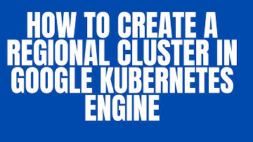 HOW TO CREATE A REGIONAL CLUSTER IN GOOGLE KUBERNETES ENGINE