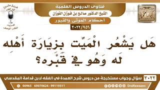 [956 -3022] هل يشعر الميت بزيارة أهله له وهو في قبره؟ - الشيخ صالح الفوزان