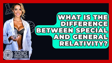 What Is the Difference Between Special and General Relativity? - Science Through Time