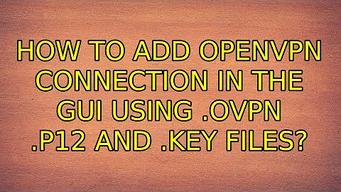 Ubuntu: How to add openvpn connection in the GUI using .ovpn .p12 and .key files?