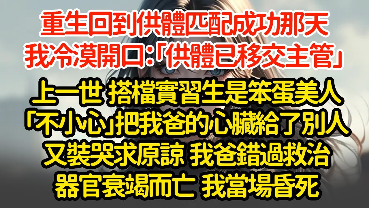 重生回到供體匹配成功那天我冷漠開口：「供體已移交主管」上一世  搭檔實習生是笨蛋美人「不小心」把我爸的心臟給了別人又裝哭求原諒  我爸錯過救治器官衰竭而亡  我當場昏死#小說#推文#新題材#爽文#復仇