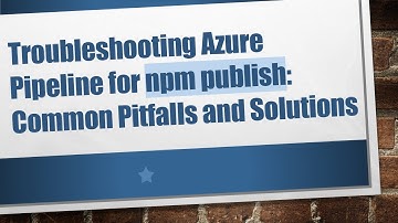 Troubleshooting Azure Pipeline for npm publish: Common Pitfalls and Solutions