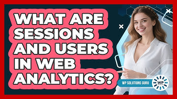 What Are Sessions And Users In Web Analytics?