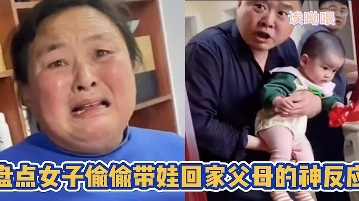 盘点偷偷带娃回家父母的神反应，从笑到哭让人五味杂陈，瞬间破防