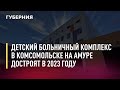 Детский больничный комплекс в Комсомольске на Амуре достроят в 2023 году. Новости.14/10/21