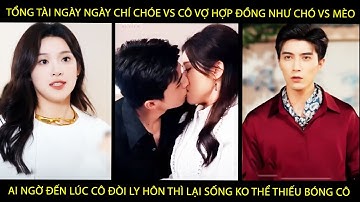 Tổng Tài Chí Chóe Vs Cô Vợ Hợp Đồng Như Chó Vs Mèo, Đến Lúc Cô Đòi LyHôn Thì Lại Sống K Thể Thiếu Cô